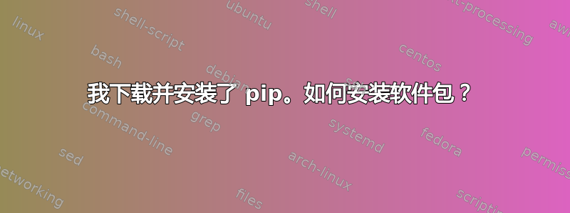 我下载并安装了 pip。如何安装软件包？