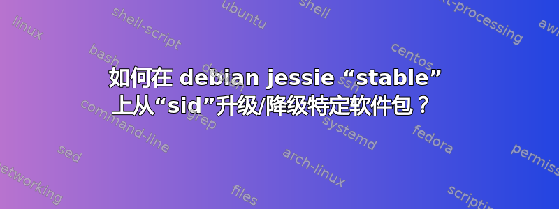 如何在 debian jessie “stable” 上从“sid”升级/降级特定软件包？ 