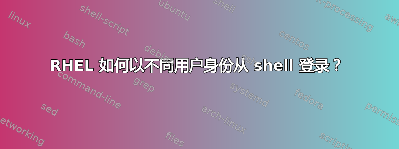 RHEL 如何以不同用户身份从 shell 登录？