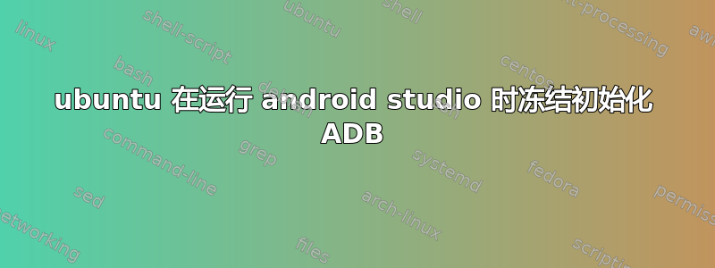 ubuntu 在运行 android studio 时冻结初始化 ADB