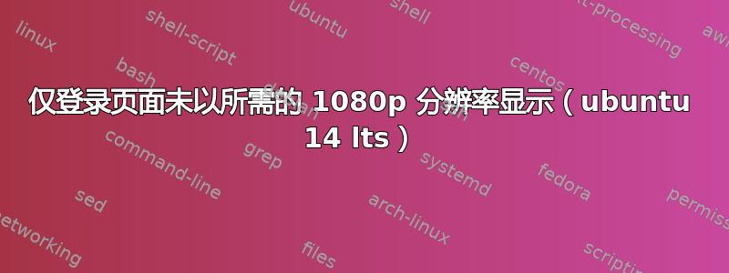 仅登录页面未以所需的 1080p 分辨率显示（ubuntu 14 lts）