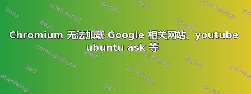 Chromium 无法加载 Google 相关网站、youtube ubuntu ask 等 