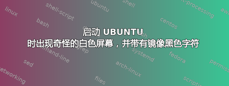 启动 UBUNTU 时出现奇怪的白色屏幕，并带有镜像黑色字符