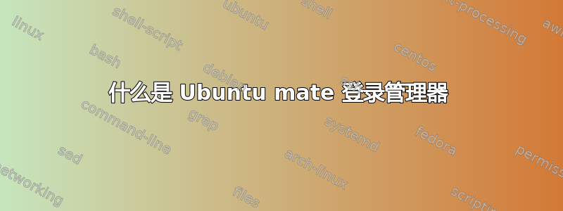 什么是 Ubuntu mate 登录管理器