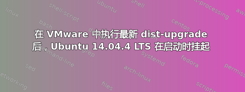 在 VMware 中执行最新 dist-upgrade 后，Ubuntu 14.04.4 LTS 在启动时挂起