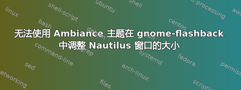 无法使用 Ambiance 主题在 gnome-flashback 中调整 Nautilus 窗口的大小