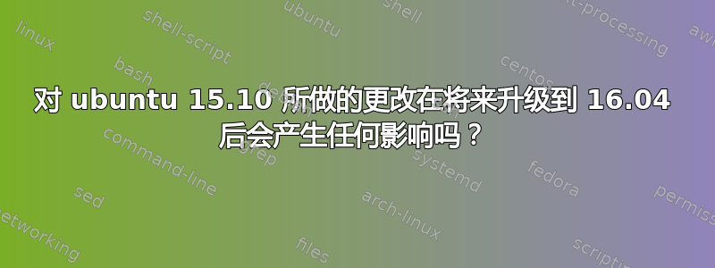 对 ubuntu 15.10 所做的更改在将来升级到 16.04 后会产生任何影响吗？