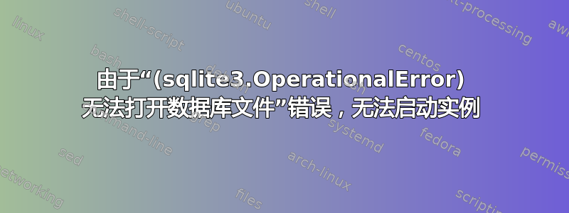 由于“(sqlite3.OperationalError) 无法打开数据库文件”错误，无法启动实例