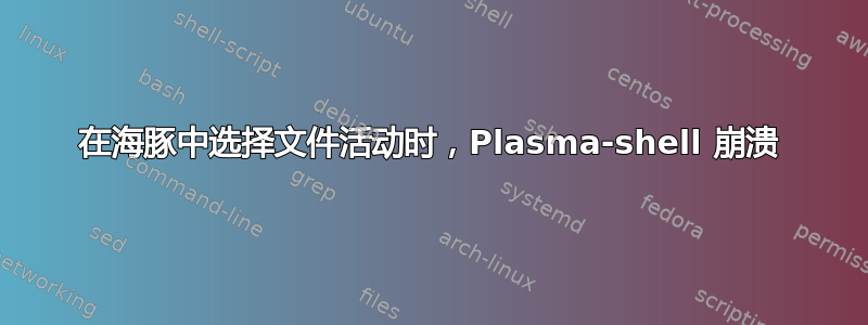 在海豚中选择文件活动时，Plasma-shell 崩溃