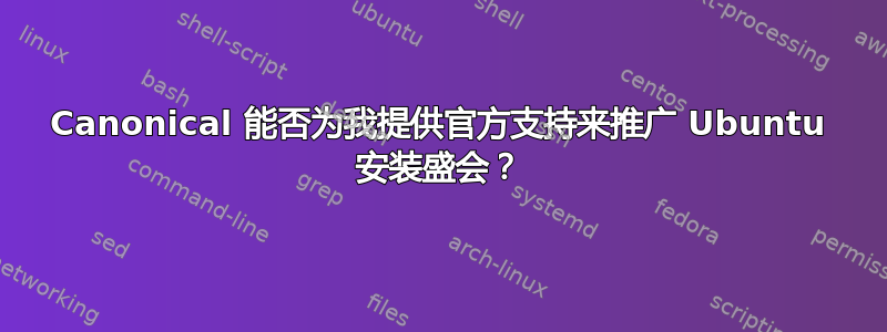 Canonical 能否为我提供官方支持来推广 Ubuntu 安装盛会？