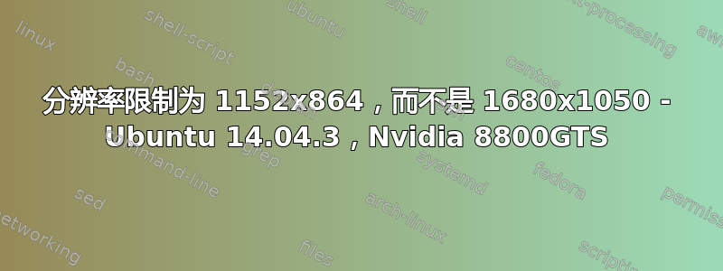 分辨率限制为 1152x864，而不是 1680x1050 - Ubuntu 14.04.3，Nvidia 8800GTS