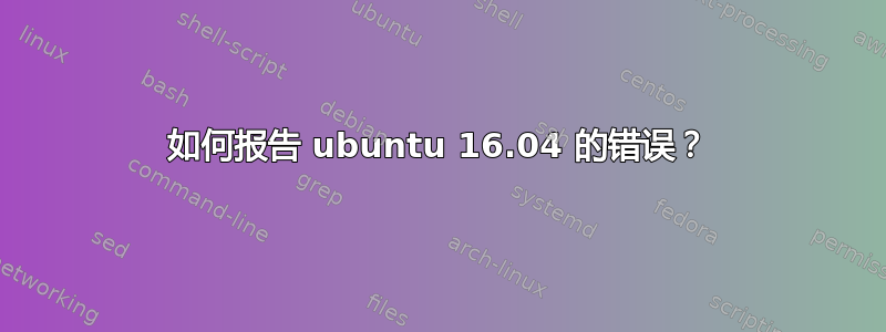 如何报告 ubuntu 16.04 的错误？