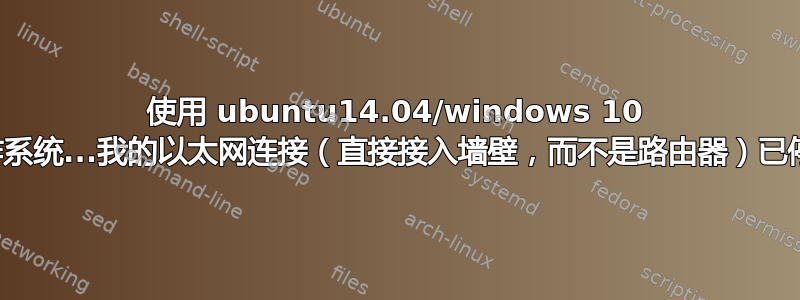 使用 ubuntu14.04/windows 10 作为操作系统...我的以太网连接（直接接入墙壁，而不是路由器）已停止工作