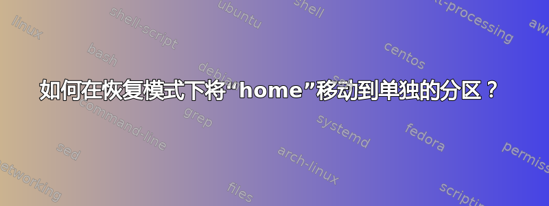 如何在恢复模式下将“home”移动到单独的分区？