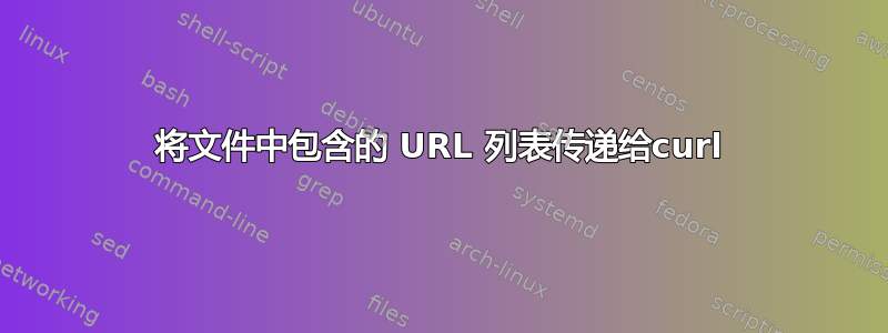 将文件中包含的 URL 列表传递给curl