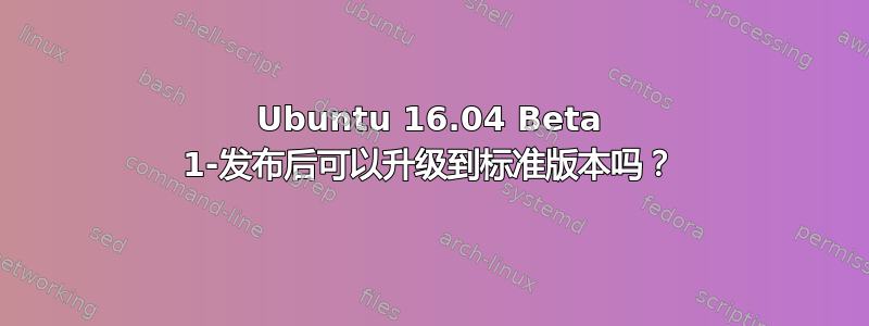 Ubuntu 16.04 Beta 1-发布后可以升级到标准版本吗？