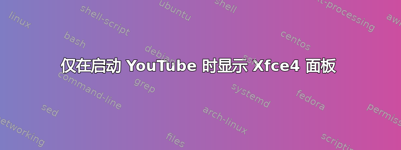 仅在启动 YouTube 时显示 Xfce4 面板