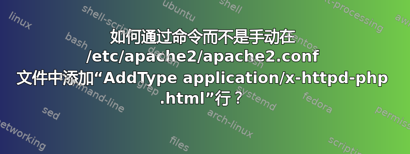 如何通过命令而不是手动在 /etc/apache2/apache2.conf 文件中添加“AddType application/x-httpd-php .html”行？