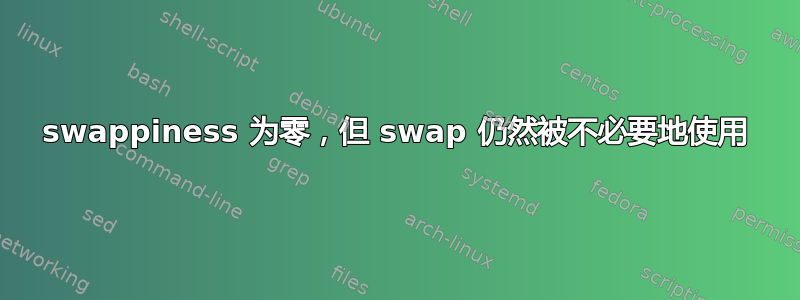 swappiness 为零，但 swap 仍然被不必要地使用