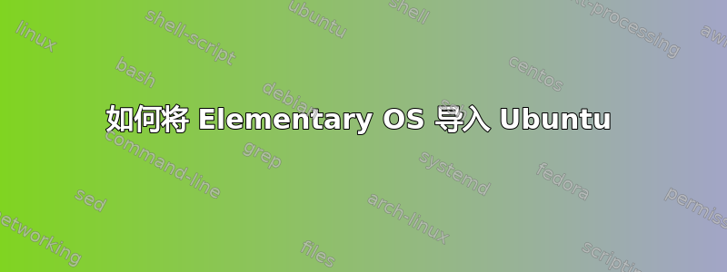 如何将 Elementary OS 导入 Ubuntu