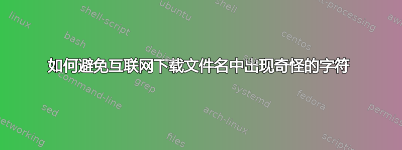 如何避免互联网下载文件名中出现奇怪的字符