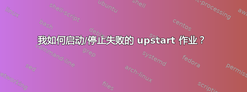 我如何启动/停止失败的 upstart 作业？