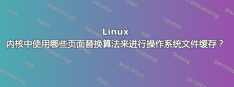 Linux 内核中使用哪些页面替换算法来进行操作系统文件缓存？