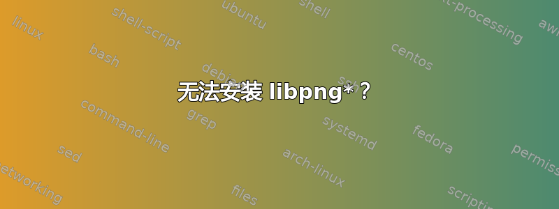 无法安装 libpng*？