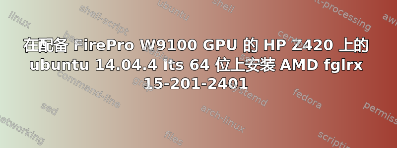 在配备 FirePro W9100 GPU 的 HP Z420 上的 ubuntu 14.04.4 lts 64 位上安装 AMD fglrx 15-201-2401