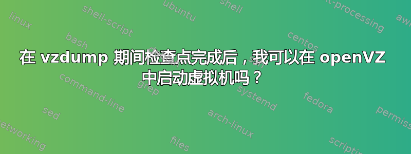 在 vzdump 期间检查点完成后，我可以在 openVZ 中启动虚拟机吗？