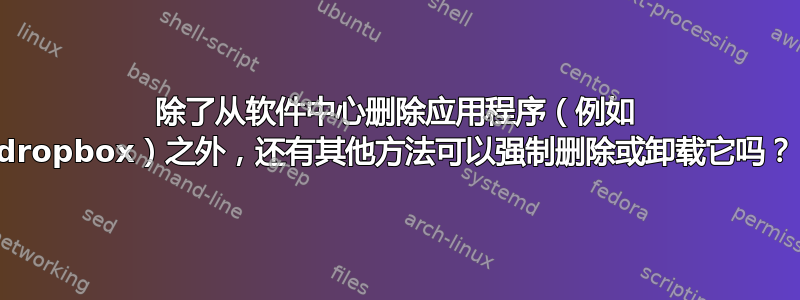 除了从软件中心删除应用程序（例如 dropbox）之外，还有其他方法可以强制删除或卸载它吗？