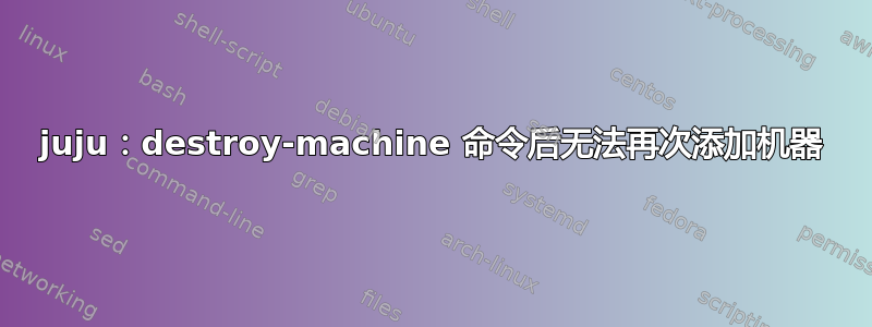 juju：destroy-machine 命令后无法再次添加机器