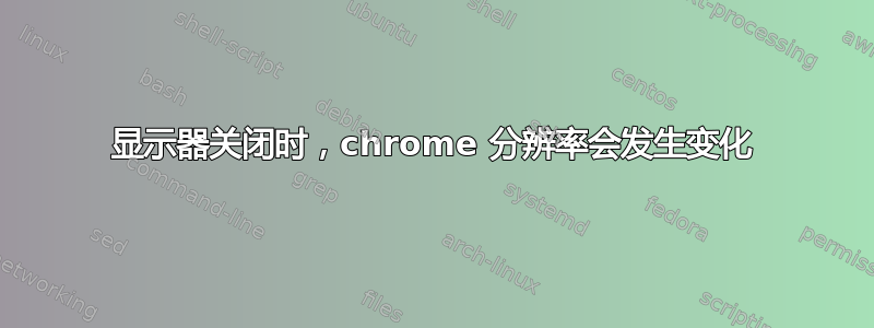 显示器关闭时，chrome 分辨率会发生变化