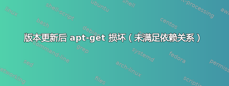 版本更新后 apt-get 损坏（未满足依赖关系）