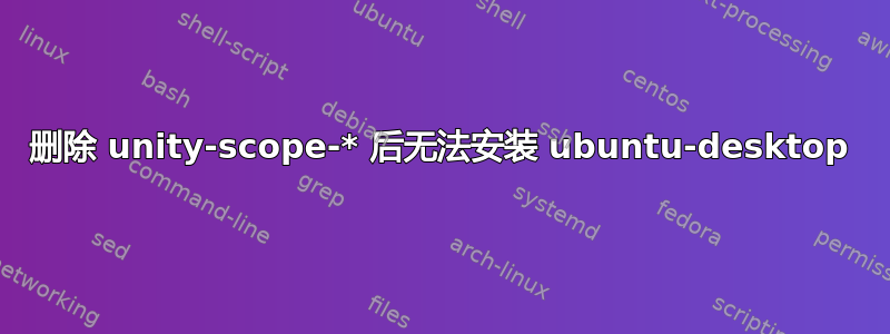 删除 unity-scope-* 后无法安装 ubuntu-desktop