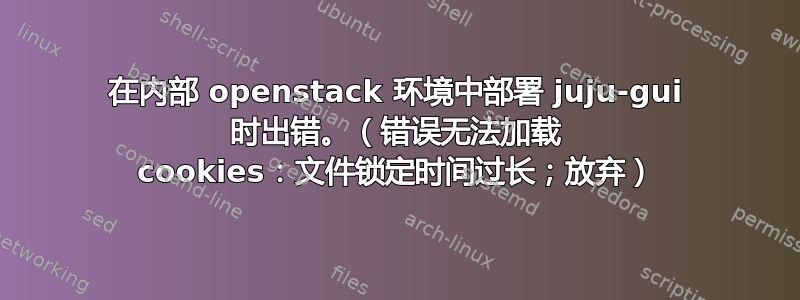 在内部 openstack 环境中部署 juju-gui 时出错。（错误无法加载 cookies：文件锁定时间过长；放弃）