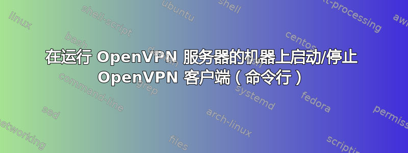 在运行 OpenVPN 服务器的机器上启动/停止 OpenVPN 客户端（命令行）