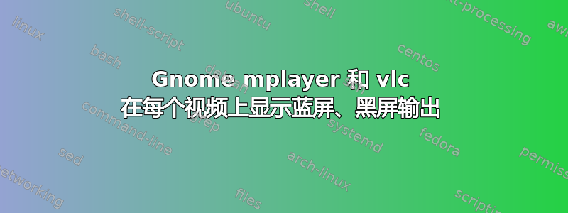 Gnome mplayer 和 vlc 在每个视频上显示蓝屏、黑屏输出