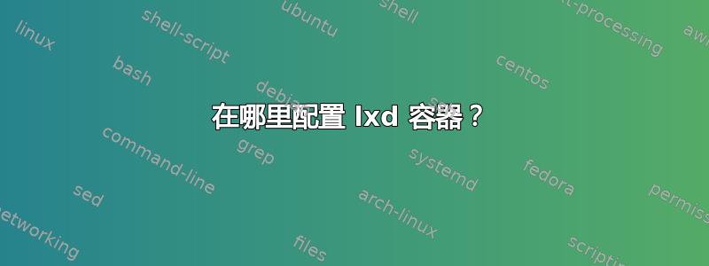 在哪里配置 lxd 容器？