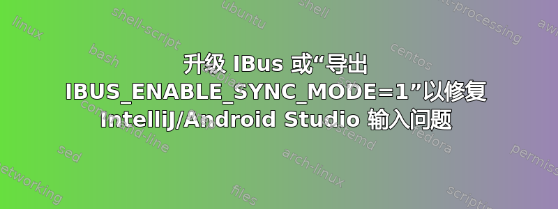 升级 IBus 或“导出 IBUS_ENABLE_SYNC_MODE=1”以修复 IntelliJ/Android Studio 输入问题