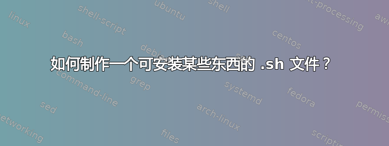 如何制作一个可安装某些东西的 .sh 文件？