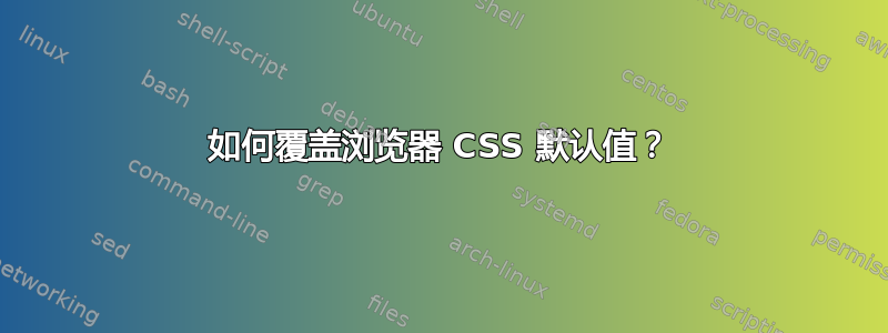 如何覆盖浏览器 CSS 默认值？