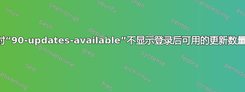 有时“90-updates-available”不显示登录后可用的更新数量？