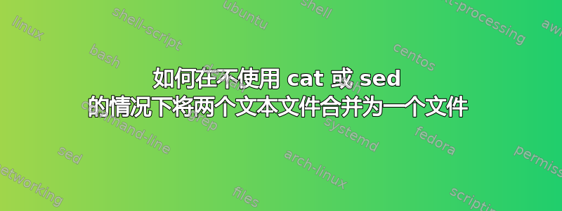 如何在不使用 cat 或 sed 的情况下将两个文本文件合并为一个文件