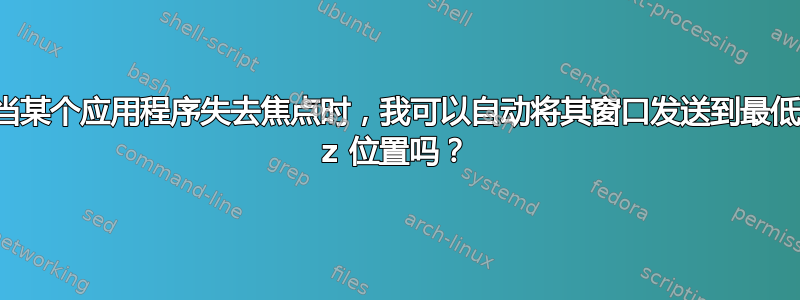 当某个应用程序失去焦点时，我可以自动将其窗口发送到最低 z 位置吗？