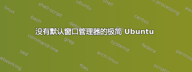 没有默认窗口管理器的极简 Ubuntu