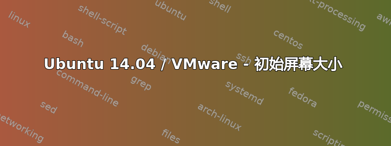 Ubuntu 14.04 / VMware - 初始屏幕大小