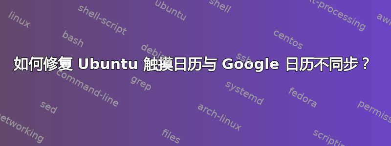 如何修复 Ubuntu 触摸日历与 Google 日历不同步？