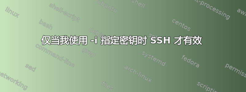 仅当我使用 -i 指定密钥时 SSH 才有效