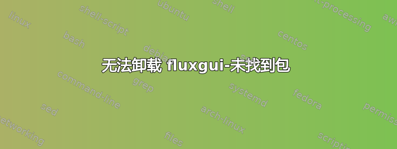 无法卸载 fluxgui-未找到包